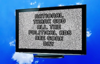 a flat screen TV with static and the message: National Thank God all the political ads are gone" day on November 9, from the daily thought blog www.caremoretoday.com